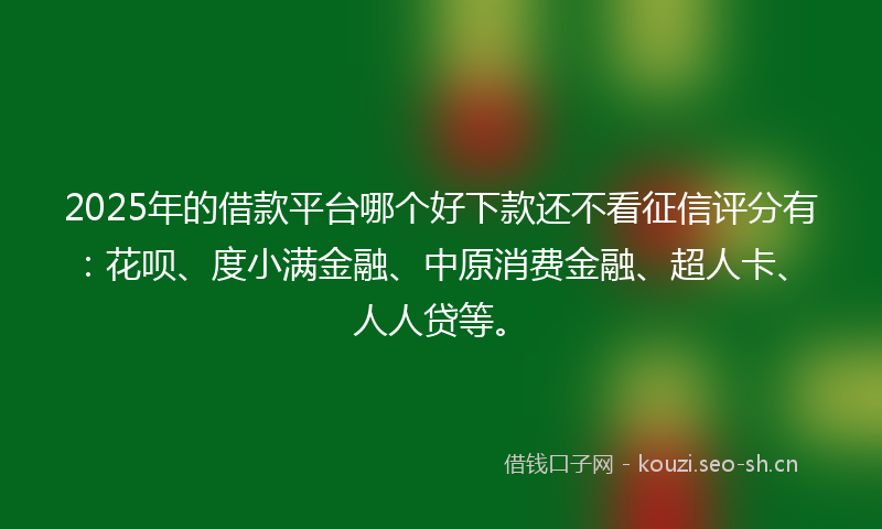 2025年的借款平台哪个好下款还不看征信评分有：花呗、度小满金融、中原消费金融、超人卡、人人贷等。