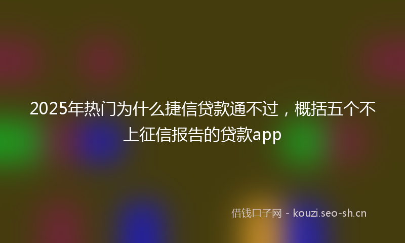 2025年热门为什么捷信贷款通不过，概括五个不上征信报告的贷款app