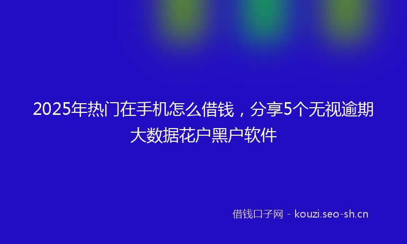 2025年热门在手机怎么借钱,分享5个无视逾期大数据花户黑户软件