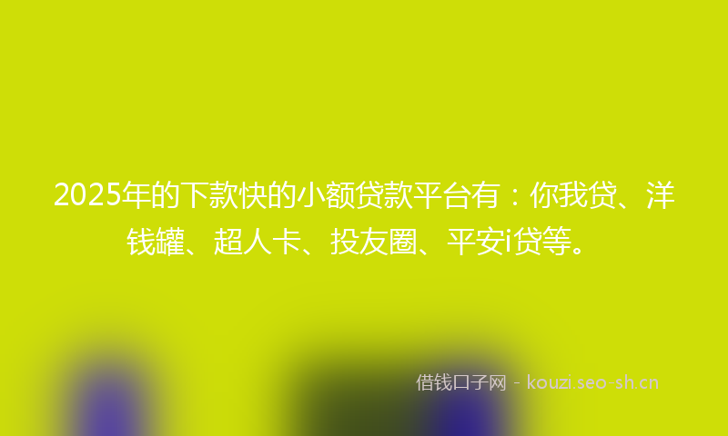 2025年的下款快的小额贷款平台有：你我贷、洋钱罐、超人卡、投友圈、平安i贷等。