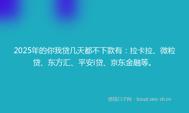 2025年的你我贷几天都不下款有：拉卡拉、微粒贷、东方汇、平安i贷、京东金融等。