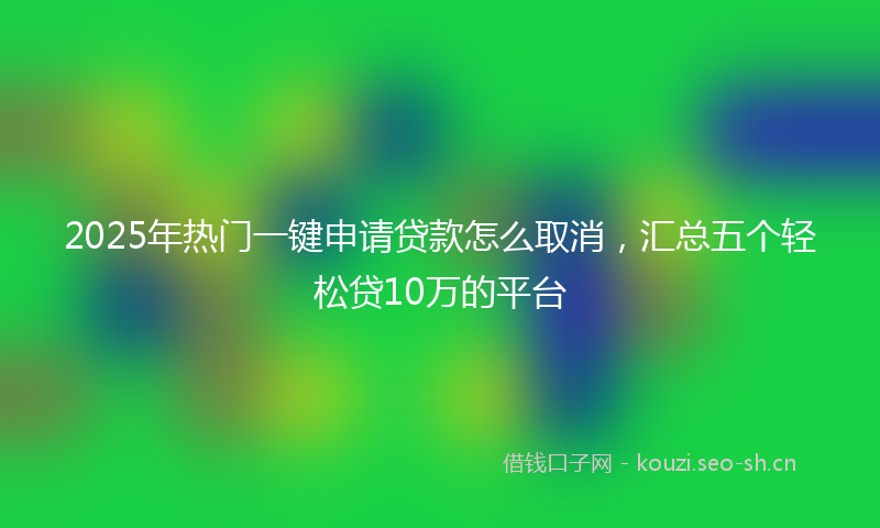 2025年热门一键申请贷款怎么取消，汇总五个轻松贷10万的平台