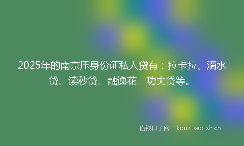 2025年的南京压身份证私人贷有：拉卡拉、滴水贷、读秒贷、融逸花、功夫贷等。