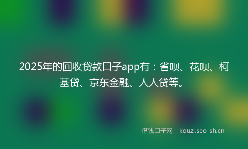 2025年的回收贷款口子app有：省呗、花呗、柯基贷、京东金融、人人贷等。