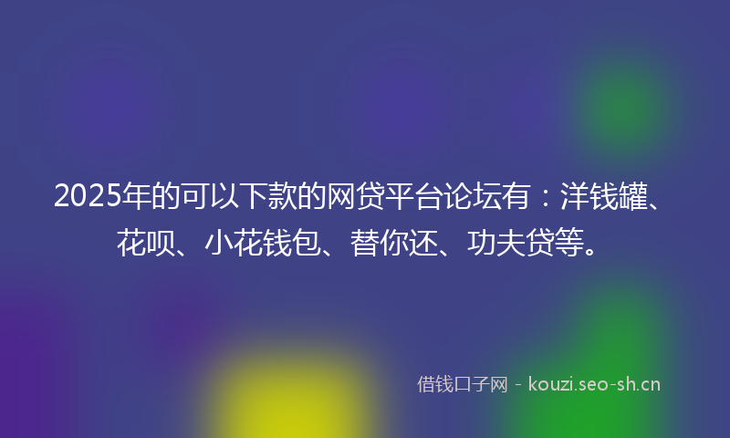 2025年的可以下款的网贷平台论坛有：洋钱罐、花呗、小花钱包、替你还、功夫贷等。