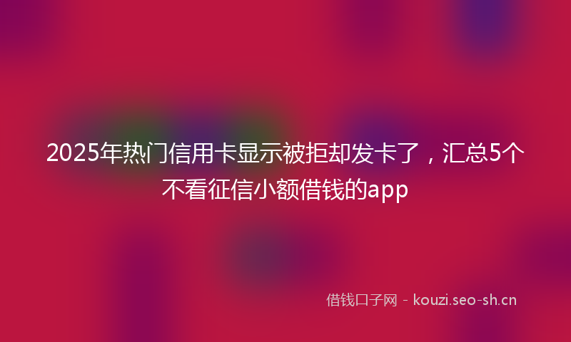 2025年热门信用卡显示被拒却发卡了，汇总5个不看征信小额借钱的app