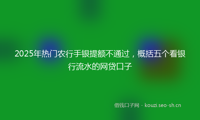 2025年热门农行手银提额不通过，概括五个看银行流水的网贷口子
