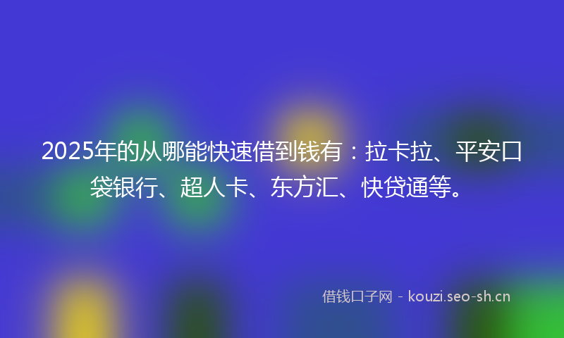 2025年的从哪能快速借到钱有：拉卡拉、平安口袋银行、超人卡、东方汇、快贷通等。