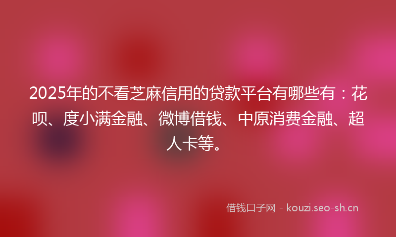 2025年的不看芝麻信用的贷款平台有哪些有：花呗、度小满金融、微博借钱、中原消费金融、超人卡等。