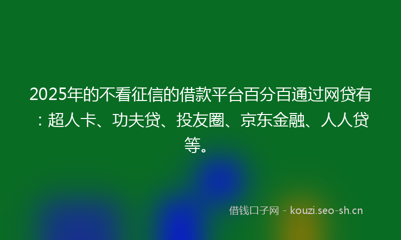 2025年的不看征信的借款平台百分百通过网贷有：超人卡、功夫贷、投友圈、京东金融、人人贷等。