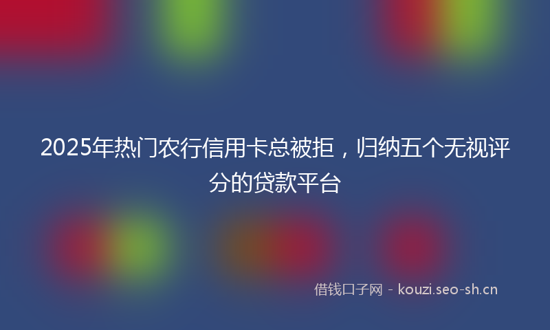 2025年热门农行信用卡总被拒，归纳五个无视评分的贷款平台