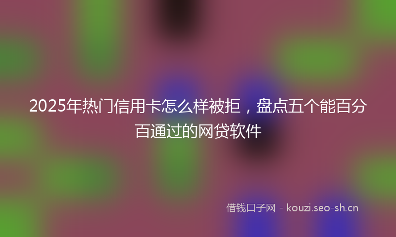 2025年热门信用卡怎么样被拒，盘点五个能百分百通过的网贷软件