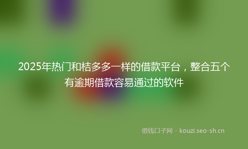 2025年热门和桔多多一样的借款平台，整合五个有逾期借款容易通过的软件