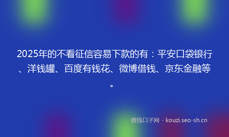 2025年的不看征信容易下款的有：平安口袋银行、洋钱罐、百度有钱花、微博借钱、京东金融等。