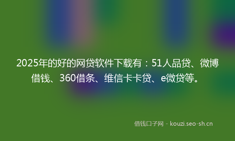 2025年的好的网贷软件下载有：51人品贷、微博借钱、360借条、维信卡卡贷、e微贷等。
