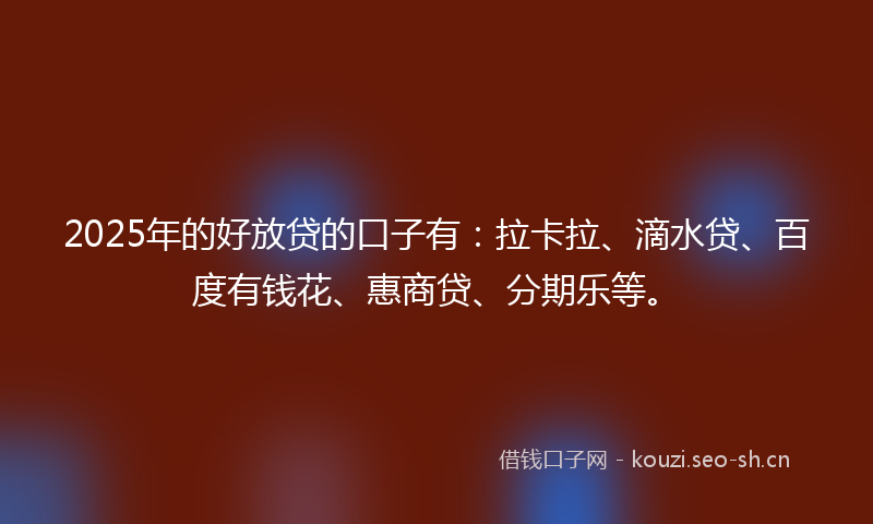 2025年的好放贷的口子有：拉卡拉、滴水贷、百度有钱花、惠商贷、分期乐等。