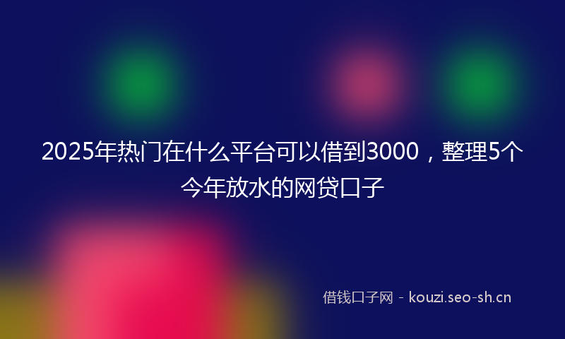 2025年热门在什么平台可以借到3000，整理5个今年放水的网贷口子