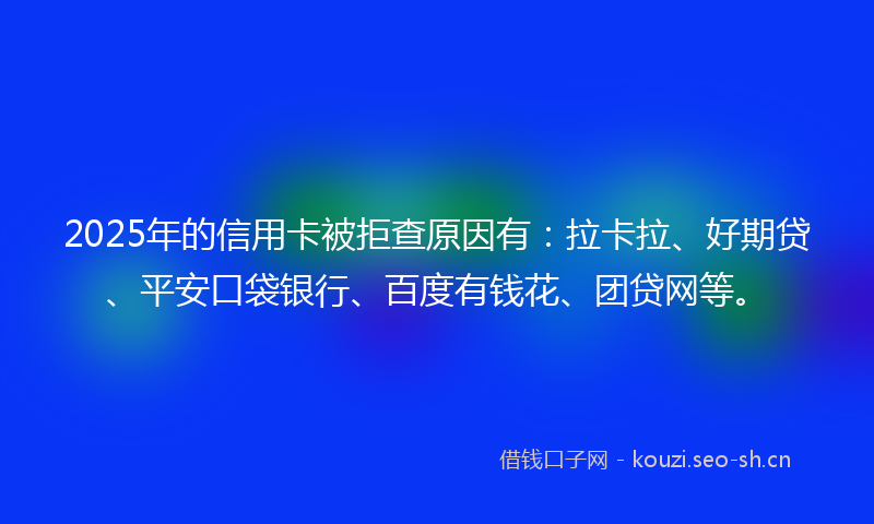 2025年的信用卡被拒查原因有:拉卡拉、好期贷、平安口袋银行、百度有钱花、团贷网等。