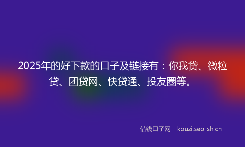 2025年的好下款的口子及链接有：你我贷、微粒贷、团贷网、快贷通、投友圈等。