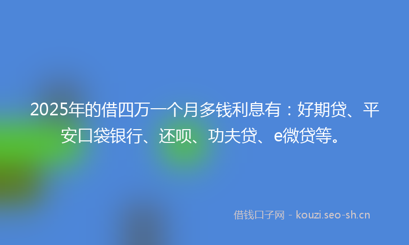 2025年的借四万一个月多钱利息有：好期贷、平安口袋银行、还呗、功夫贷、e微贷等。