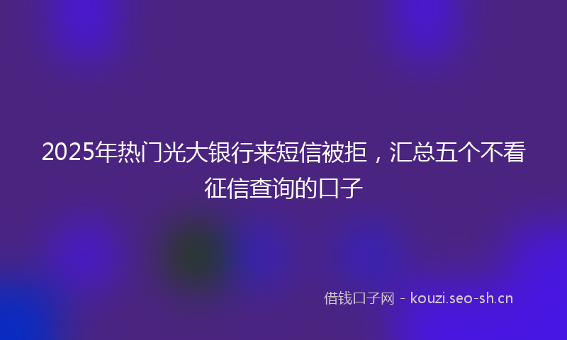 2025年热门光大银行来短信被拒，汇总五个不看征信查询的口子