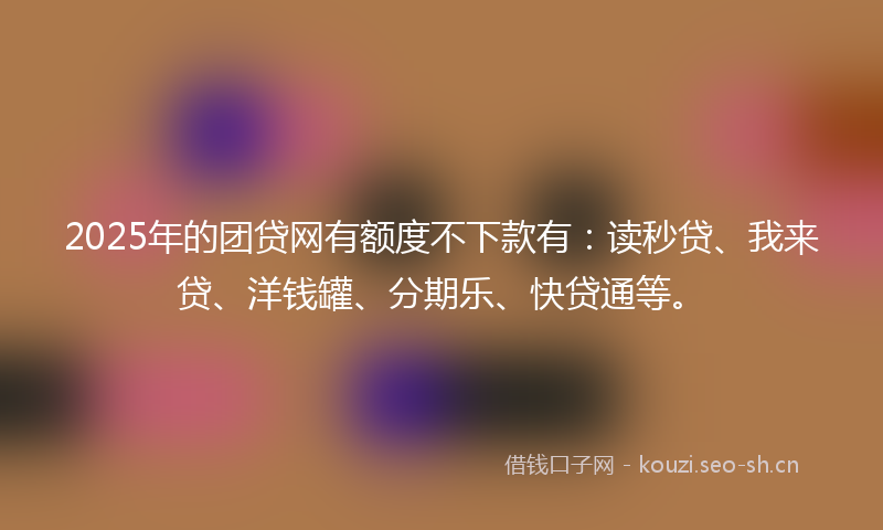 2025年的团贷网有额度不下款有：读秒贷、我来贷、洋钱罐、分期乐、快贷通等。