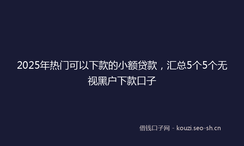 2025年热门可以下款的小额贷款，汇总5个5个无视黑户下款口子