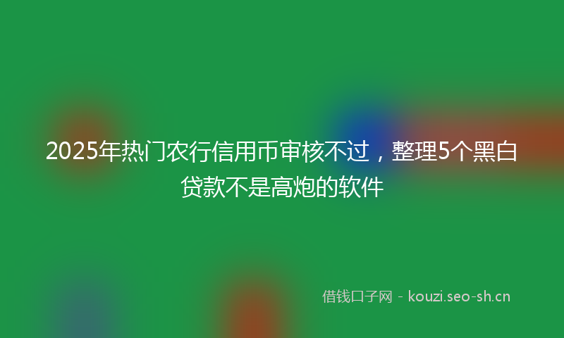 2025年热门农行信用币审核不过,整理5个黑白贷款不是高炮的软件
