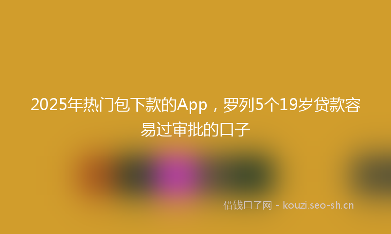 2025年热门包下款的App，罗列5个19岁贷款容易过审批的口子