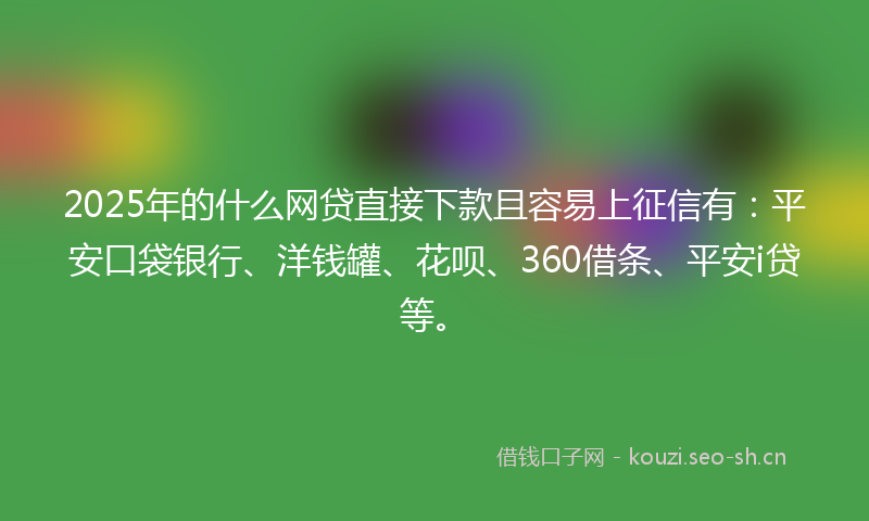 2025年的什么网贷直接下款且容易上征信有：平安口袋银行、洋钱罐、花呗、360借条、平安i贷等。