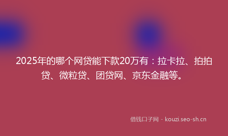 2025年的哪个网贷能下款20万有：拉卡拉、拍拍贷、微粒贷、团贷网、京东金融等。