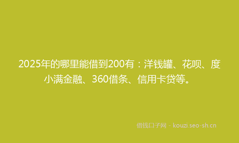 2025年的哪里能借到200有：洋钱罐、花呗、度小满金融、360借条、信用卡贷等。