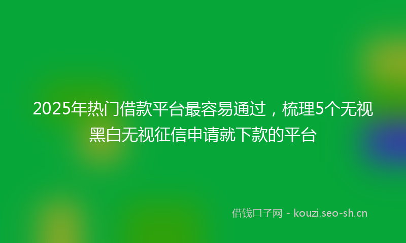 2025年热门借款平台最容易通过，梳理5个无视黑白无视征信申请就下款的平台