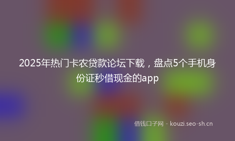 2025年热门卡农贷款论坛下载，盘点5个手机身份证秒借现金的app