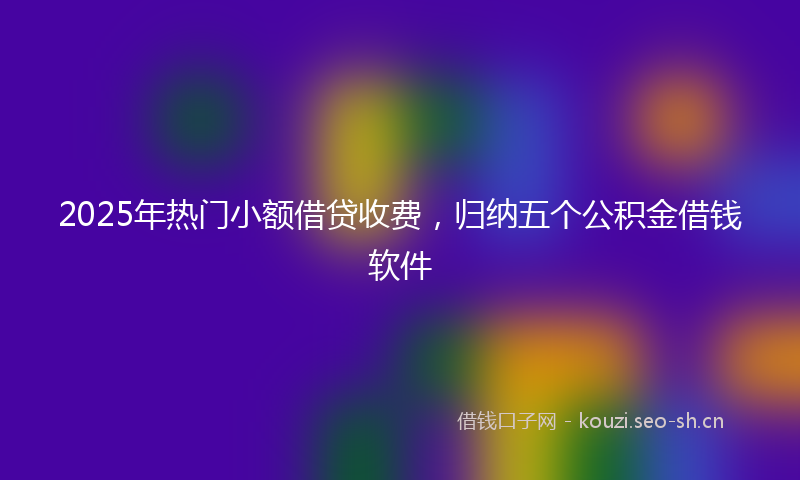 2025年热门小额借贷收费,归纳五个公积金借钱软件