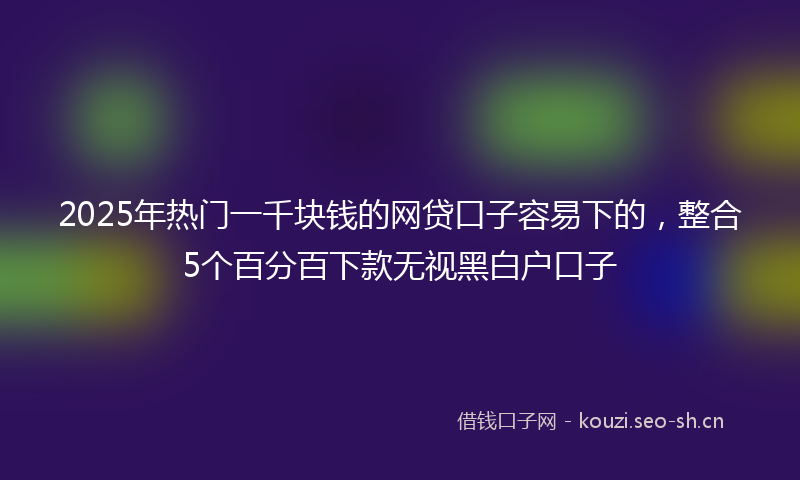 2025年热门一千块钱的网贷口子容易下的，整合5个百分百下款无视黑白户口子