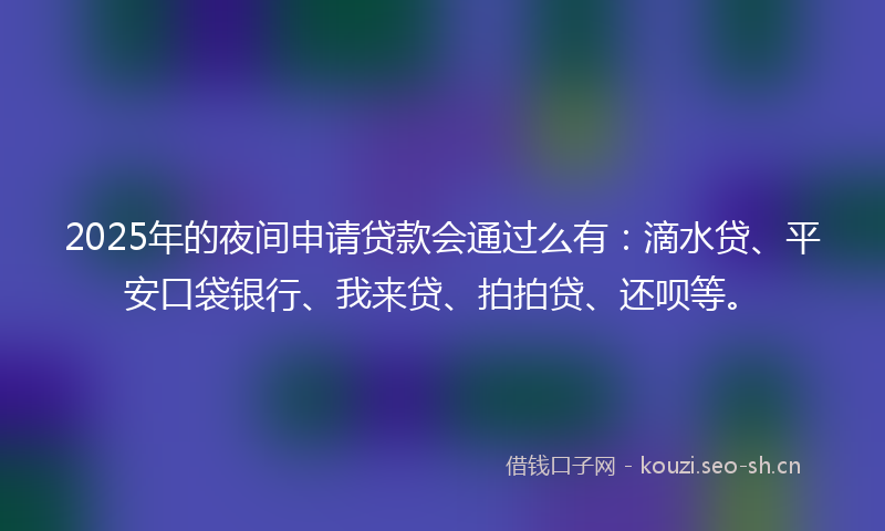 2025年的夜间申请贷款会通过么有:滴水贷、平安口袋银行、我来贷、拍拍贷、还呗等。