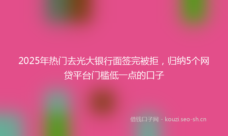 2025年热门去光大银行面签完被拒，归纳5个网贷平台门槛低一点的口子