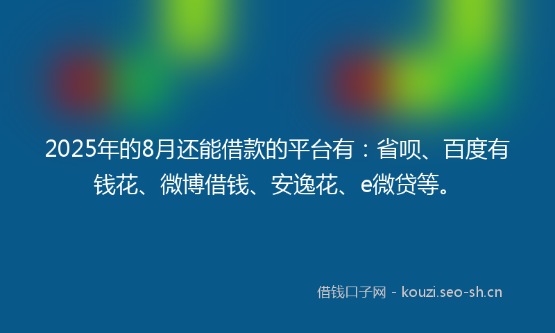 2025年的8月还能借款的平台有：省呗、百度有钱花、微博借钱、安逸花、e微贷等。