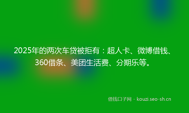 2025年的两次车贷被拒有：超人卡、微博借钱、360借条、美团生活费、分期乐等。