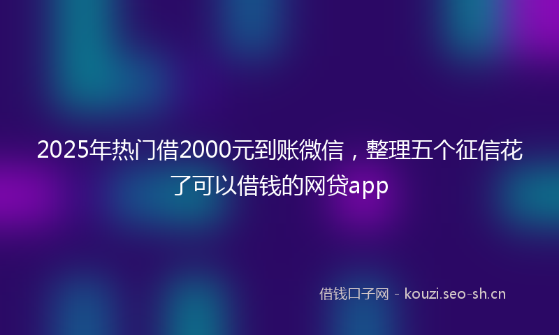 2025年热门借2000元到账微信，整理五个征信花了可以借钱的网贷app