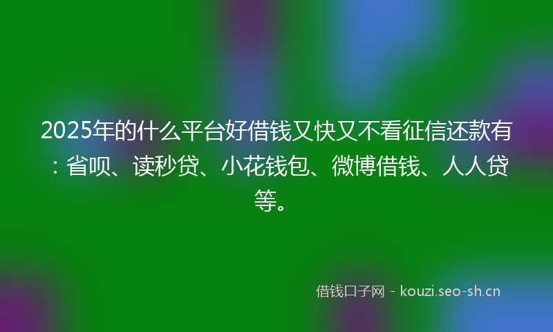 2025年的什么平台好借钱又快又不看征信还款有：省呗、读秒贷、小花钱包、微博借钱、人人贷等。