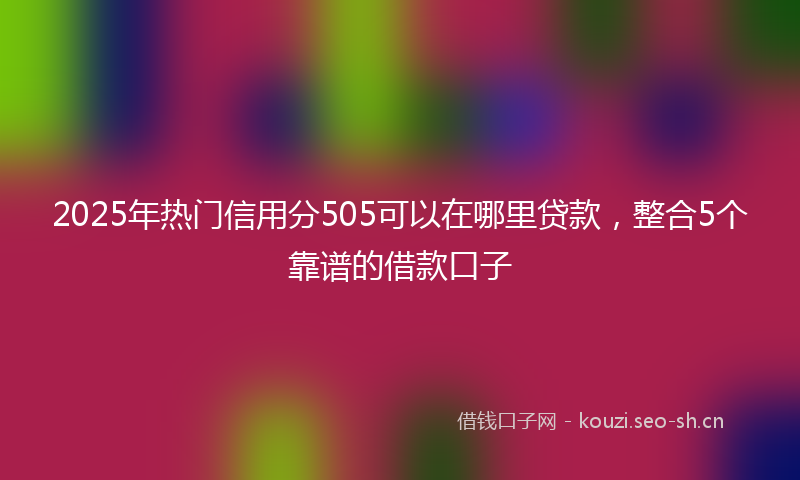 2025年热门信用分505可以在哪里贷款，整合5个靠谱的借款口子