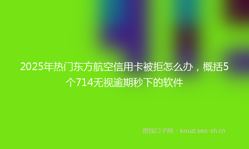 2025年热门东方航空信用卡被拒怎么办，概括5个714无视逾期秒下的软件