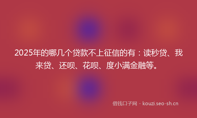 2025年的哪几个贷款不上征信的有：读秒贷、我来贷、还呗、花呗、度小满金融等。