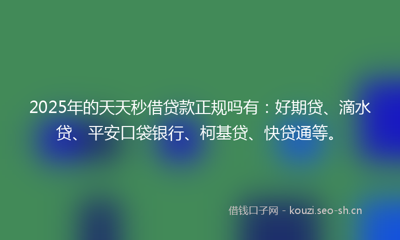 2025年的天天秒借贷款正规吗有：好期贷、滴水贷、平安口袋银行、柯基贷、快贷通等。