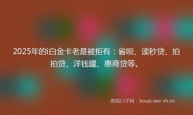 2025年的i白金卡老是被拒有：省呗、读秒贷、拍拍贷、洋钱罐、惠商贷等。