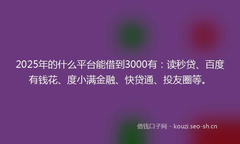 2025年的什么平台能借到3000有：读秒贷、百度有钱花、度小满金融、快贷通、投友圈等。