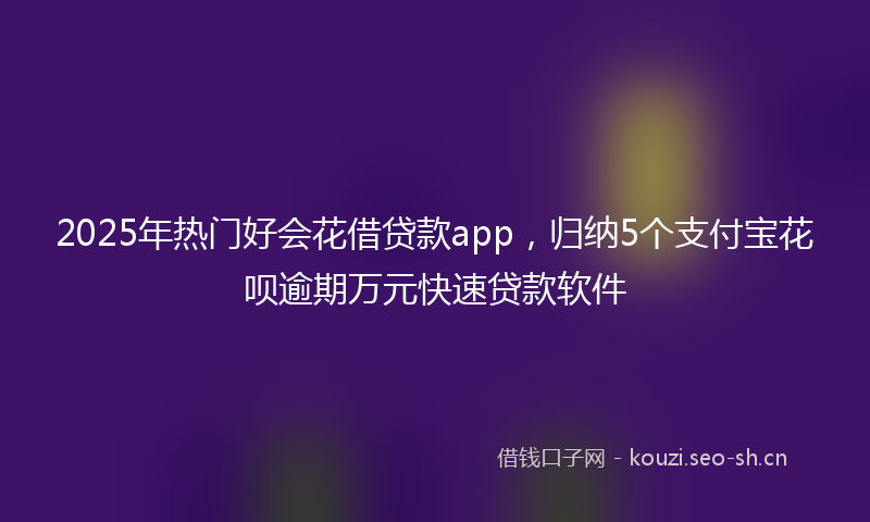 2025年热门好会花借贷款app，归纳5个支付宝花呗逾期万元快速贷款软件