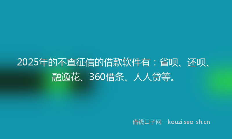 2025年的不查征信的借款软件有：省呗、还呗、融逸花、360借条、人人贷等。